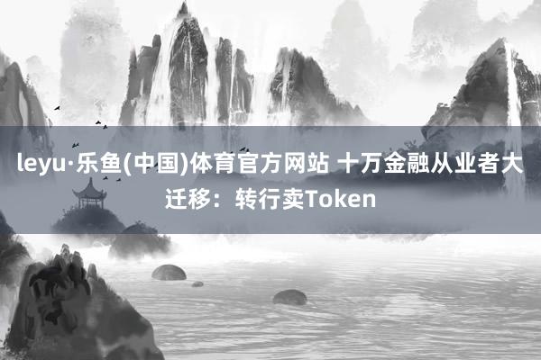 leyu·乐鱼(中国)体育官方网站 十万金融从业者大迁移:转行卖Token