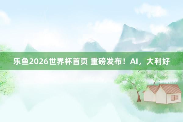 乐鱼2026世界杯首页 重磅发布！AI，大利好