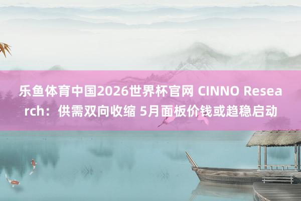 乐鱼体育中国2026世界杯官网 CINNO Research：供需双向收缩 5月面板价钱或趋稳启动