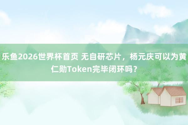 乐鱼2026世界杯首页 无自研芯片，杨元庆可以为黄仁勋Token完毕闭环吗？