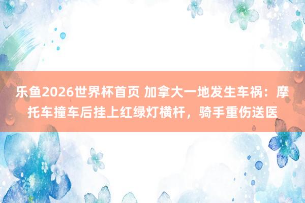 乐鱼2026世界杯首页 加拿大一地发生车祸：摩托车撞车后挂上红绿灯横杆，骑手重伤送医