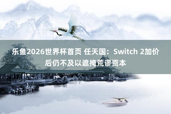 乐鱼2026世界杯首页 任天国：Switch 2加价后仍不及以遮掩荒谬资本