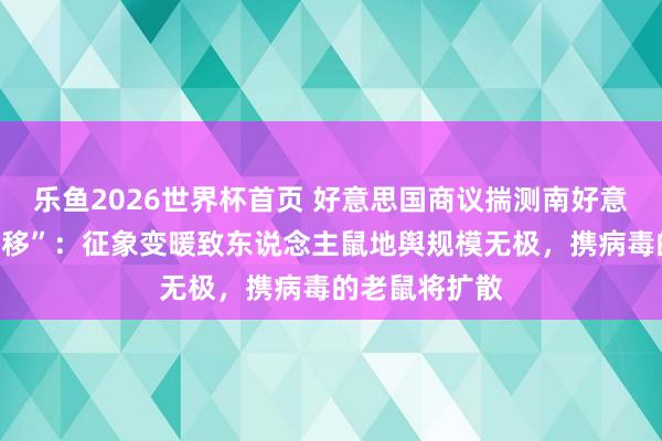 乐鱼2026世界杯首页 好意思国商议揣测南好意思“鼠辈大迁移”：征象变暖致东说念主鼠地舆规模无极，携病毒的老鼠将扩散
