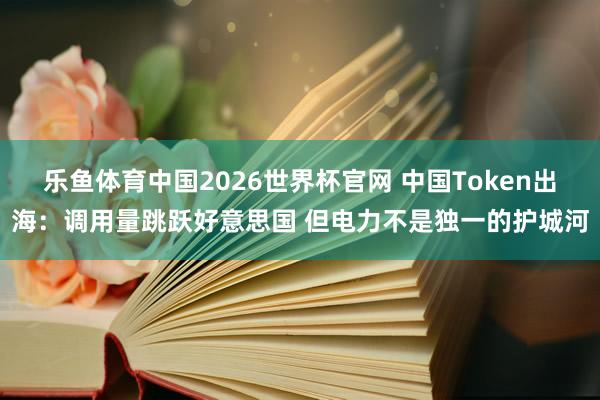 乐鱼体育中国2026世界杯官网 中国Token出海：调用量跳跃好意思国 但电力不是独一的护城河