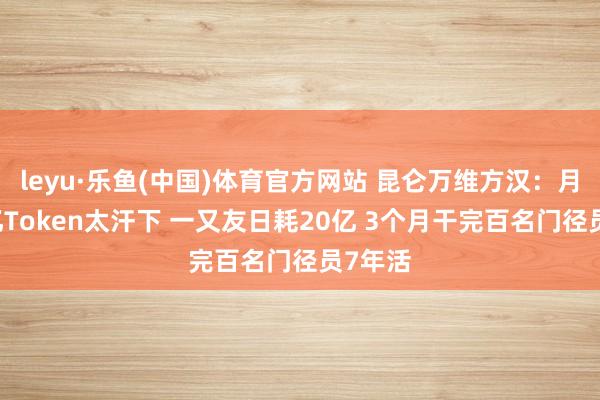 leyu·乐鱼(中国)体育官方网站 昆仑万维方汉：月耗20亿Token太汗下 一又友日耗20亿 3个月干完百名门径员7年活