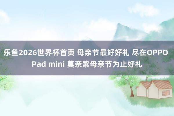 乐鱼2026世界杯首页 母亲节最好好礼 尽在OPPO Pad mini 莫奈紫母亲节为止好礼
