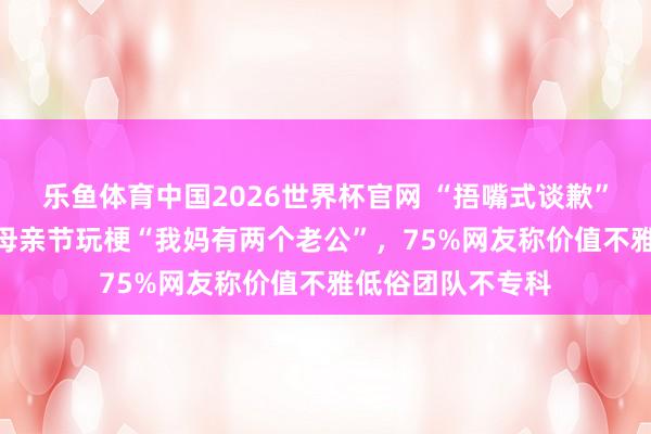 乐鱼体育中国2026世界杯官网 “捂嘴式谈歉”灵验吗？OPPO母亲节玩梗“我妈有两个老公”，75%网友称价值不雅低俗团队不专科