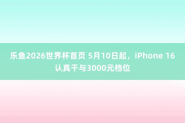 乐鱼2026世界杯首页 5月10日起，iPhone 16认真干与3000元档位