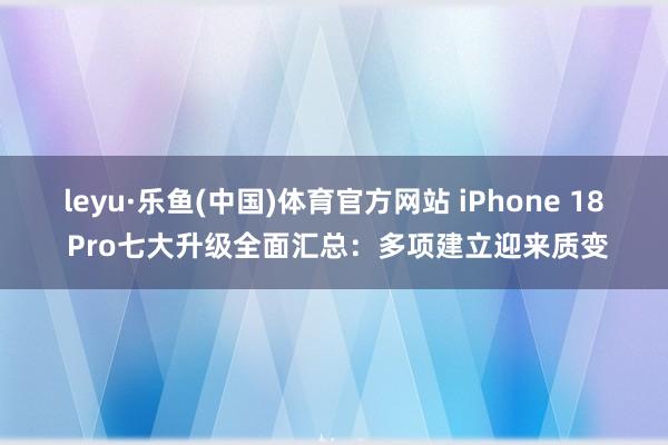 leyu·乐鱼(中国)体育官方网站 iPhone 18 Pro七大升级全面汇总：多项建立迎来质变