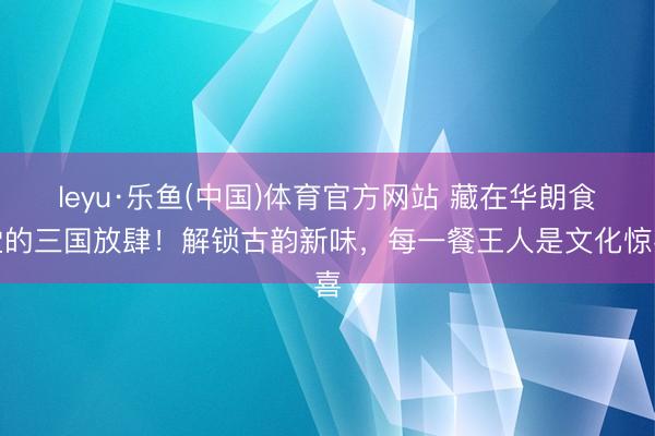 leyu·乐鱼(中国)体育官方网站 藏在华朗食堂的三国放肆！解锁古韵新味，每一餐王人是文化惊喜