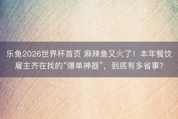 乐鱼2026世界杯首页 麻辣鱼又火了！本年餐饮雇主齐在找的“爆单神器”，到底有多省事？