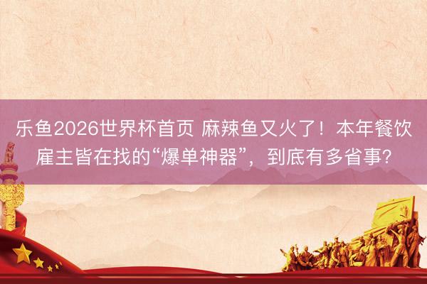 乐鱼2026世界杯首页 麻辣鱼又火了！本年餐饮雇主皆在找的“爆单神器”，到底有多省事？