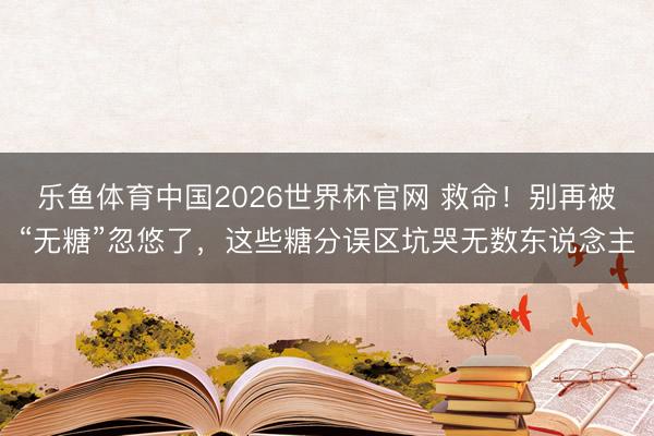 乐鱼体育中国2026世界杯官网 救命！别再被“无糖”忽悠了，这些糖分误区坑哭无数东说念主