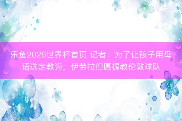 乐鱼2026世界杯首页 记者：为了让孩子用母语选定教诲，伊劳拉但愿握教伦敦球队