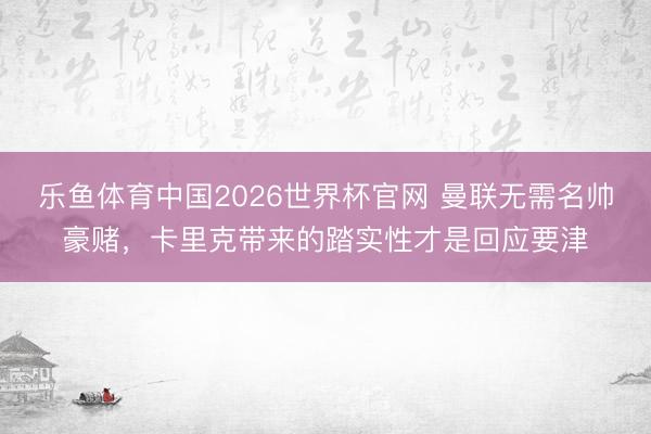 乐鱼体育中国2026世界杯官网 曼联无需名帅豪赌，卡里克带来的踏实性才是回应要津