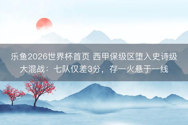 乐鱼2026世界杯首页 西甲保级区堕入史诗级大混战：七队仅差3分，存一火悬于一线