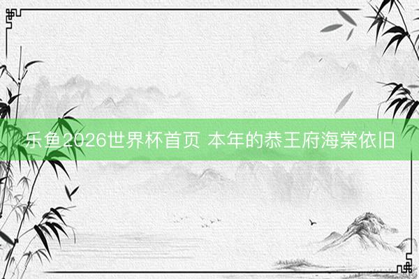乐鱼2026世界杯首页 本年的恭王府海棠依旧