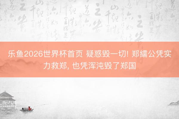 乐鱼2026世界杯首页 疑惑毁一切! 郑繻公凭实力救郑， 也凭浑沌毁了郑国