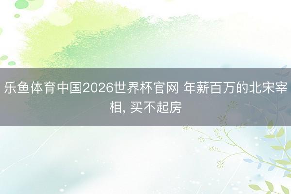 乐鱼体育中国2026世界杯官网 年薪百万的北宋宰相， 买不起房