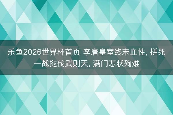 乐鱼2026世界杯首页 李唐皇室终末血性， 拼死一战挞伐武则天， 满门悲状殉难