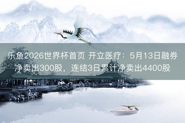 乐鱼2026世界杯首页 开立医疗：5月13日融券净卖出300股，连结3日累计净卖出4400股