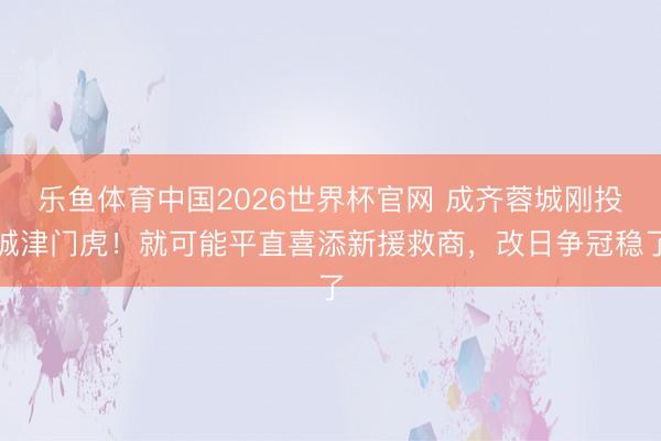 乐鱼体育中国2026世界杯官网 成齐蓉城刚投诚津门虎!就可能平直喜添新援救商,改日争冠稳了
