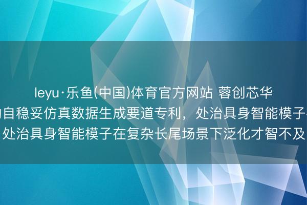 leyu·乐鱼(中国)体育官方网站 蓉创芯华央求基于省略情味反应的自稳妥仿真数据生成要道专利,处治具身智能模子在复杂长尾场景下泛化才智不及的问题