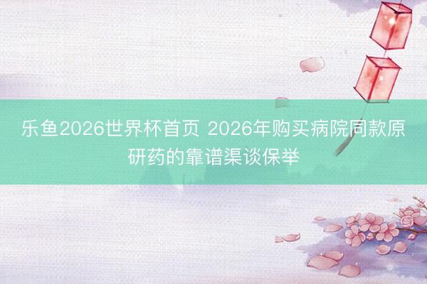 乐鱼2026世界杯首页 2026年购买病院同款原研药的靠谱渠谈保举