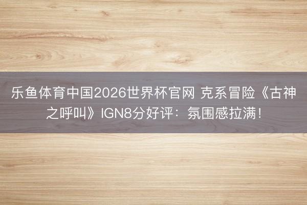 乐鱼体育中国2026世界杯官网 克系冒险《古神之呼叫》IGN8分好评：氛围感拉满！