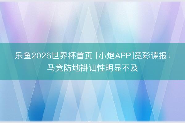 乐鱼2026世界杯首页 [小炮APP]竞彩谍报：马竞防地褂讪性明显不及