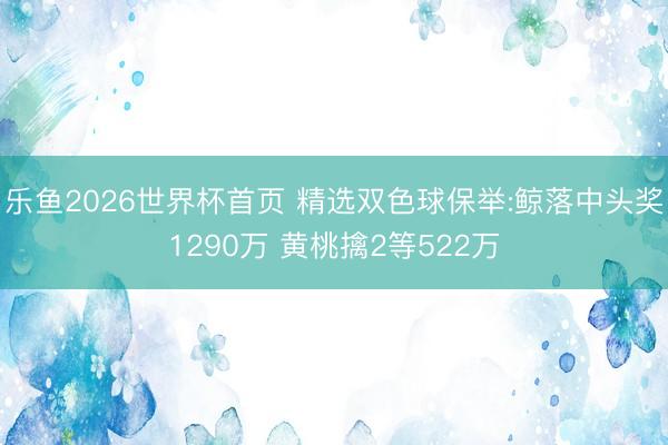 乐鱼2026世界杯首页 精选双色球保举:鲸落中头奖1290万 黄桃擒2等522万