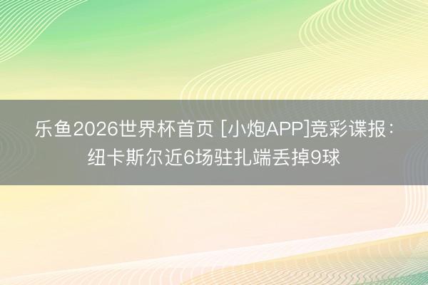 乐鱼2026世界杯首页 [小炮APP]竞彩谍报：纽卡斯尔近6场驻扎端丢掉9球