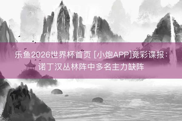乐鱼2026世界杯首页 [小炮APP]竞彩谍报：诺丁汉丛林阵中多名主力缺阵