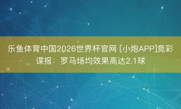 乐鱼体育中国2026世界杯官网 [小炮APP]竞彩谍报：罗马场均效果高达2.1球