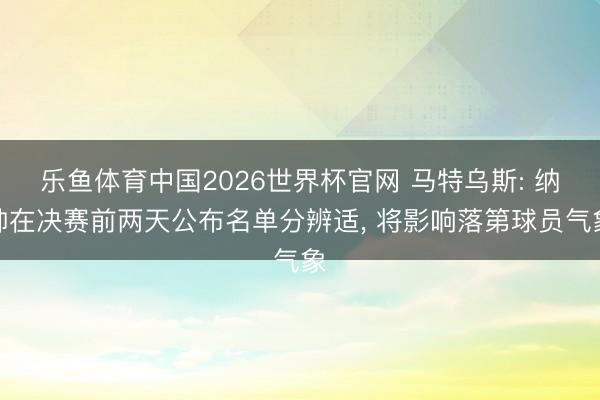 乐鱼体育中国2026世界杯官网 马特乌斯: 纳帅在决赛前两天公布名单分辨适， 将影响落第球员气象