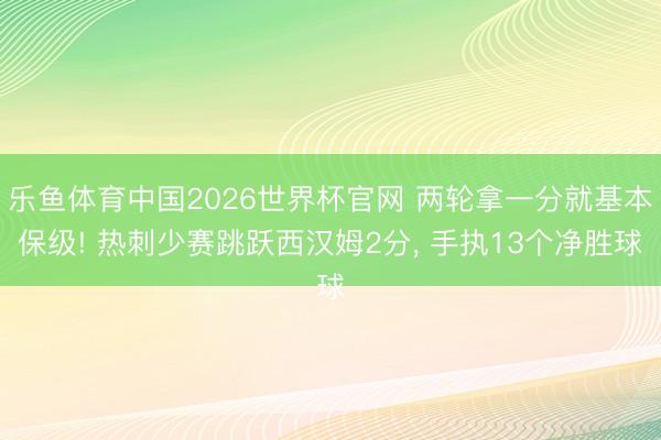 乐鱼体育中国2026世界杯官网 两轮拿一分就基本保级! 热刺少赛跳跃西汉姆2分， 手执13个净胜球