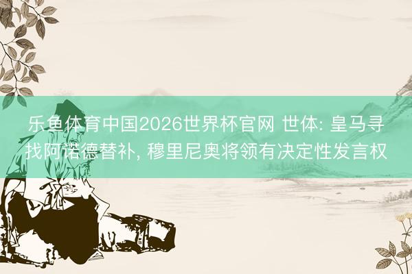 乐鱼体育中国2026世界杯官网 世体: 皇马寻找阿诺德替补， 穆里尼奥将领有决定性发言权
