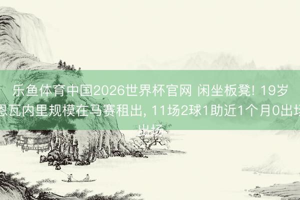 乐鱼体育中国2026世界杯官网 闲坐板凳! 19岁恩瓦内里规模在马赛租出， 11场2球1助近1个月0出场