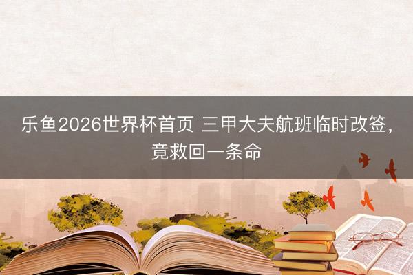 乐鱼2026世界杯首页 三甲大夫航班临时改签，竟救回一条命