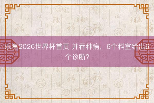 乐鱼2026世界杯首页 并吞种病，6个科室给出6个诊断？
