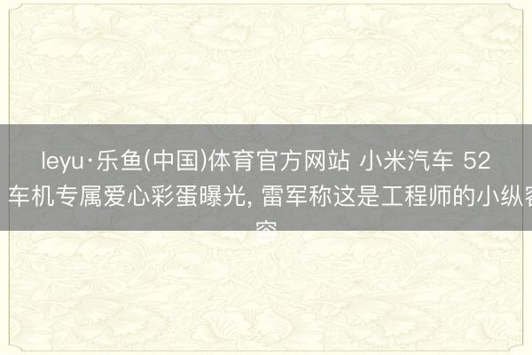 leyu·乐鱼(中国)体育官方网站 小米汽车 520 车机专属爱心彩蛋曝光， 雷军称这是工程师的小纵容