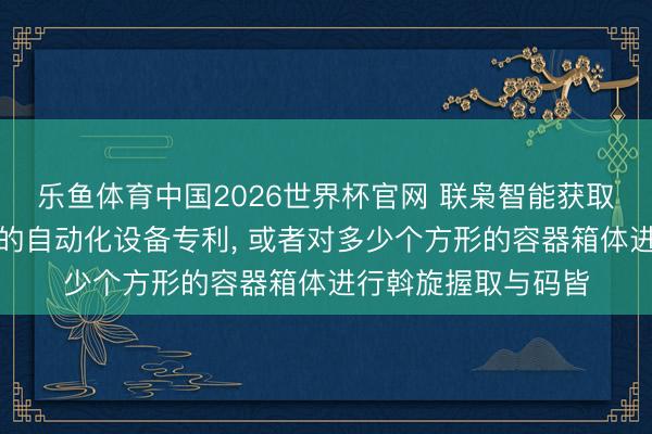 乐鱼体育中国2026世界杯官网 联枭智能获取兼容多种箱体码垛的自动化设备专利， 或者对多少个方形的容器箱体进行斡旋握取与码皆