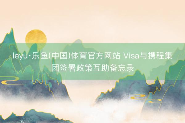 leyu·乐鱼(中国)体育官方网站 Visa与携程集团签署政策互助备忘录
