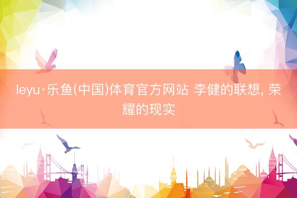 leyu·乐鱼(中国)体育官方网站 李健的联想， 荣耀的现实