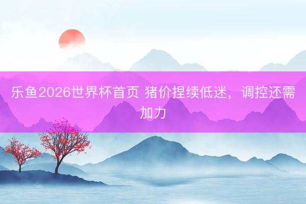 乐鱼2026世界杯首页 猪价捏续低迷，调控还需加力