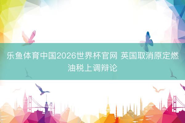乐鱼体育中国2026世界杯官网 英国取消原定燃油税上调辩论