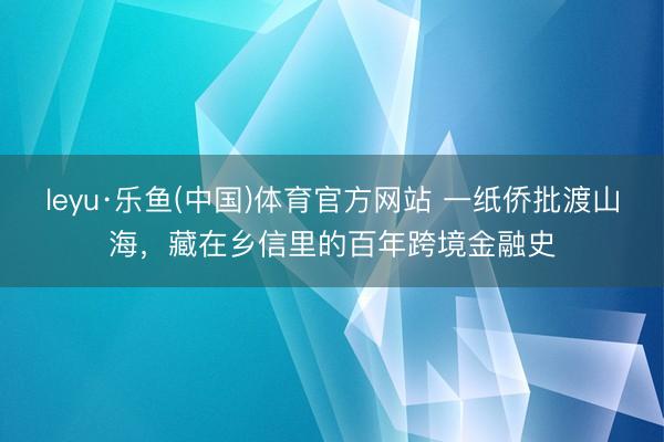 leyu·乐鱼(中国)体育官方网站 一纸侨批渡山海，藏在乡信里的百年跨境金融史