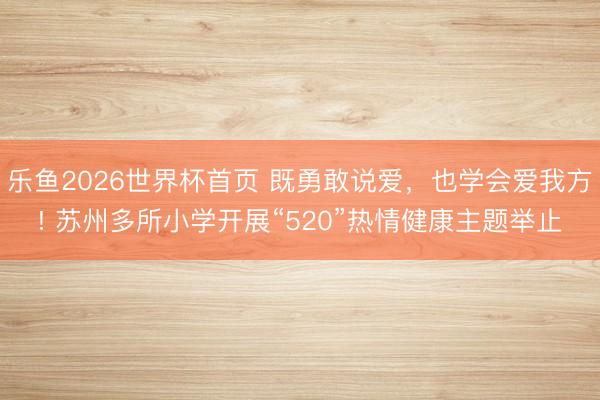 乐鱼2026世界杯首页 既勇敢说爱，也学会爱我方! 苏州多所小学开展“520”热情健康主题举止