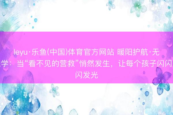 leyu·乐鱼(中国)体育官方网站 暖阳护航·无痕融学：当“看不见的营救”悄然发生，让每个孩子闪闪发光