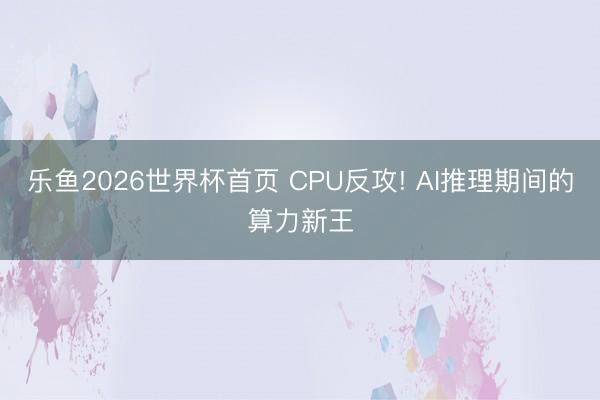 乐鱼2026世界杯首页 CPU反攻! AI推理期间的算力新王